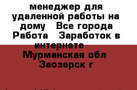 менеджер для удаленной работы на дому - Все города Работа » Заработок в интернете   . Мурманская обл.,Заозерск г.